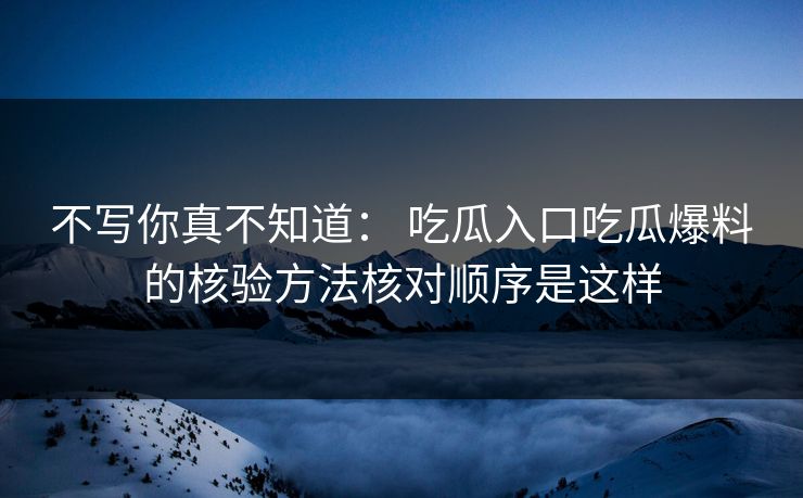 不写你真不知道： 吃瓜入口吃瓜爆料的核验方法核对顺序是这样