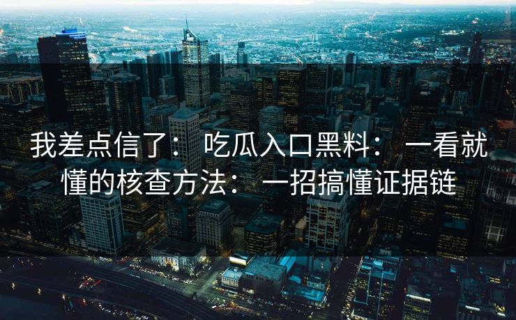 我差点信了： 吃瓜入口黑料： 一看就懂的核查方法： 一招搞懂证据链