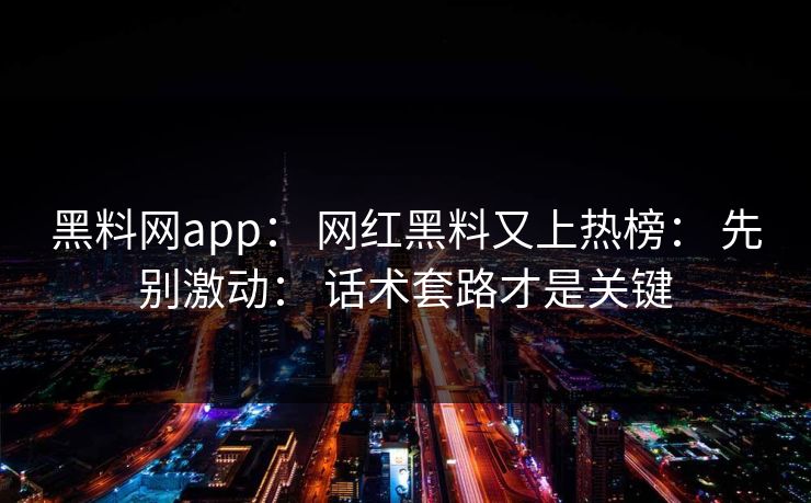 黑料网app： 网红黑料又上热榜： 先别激动： 话术套路才是关键
