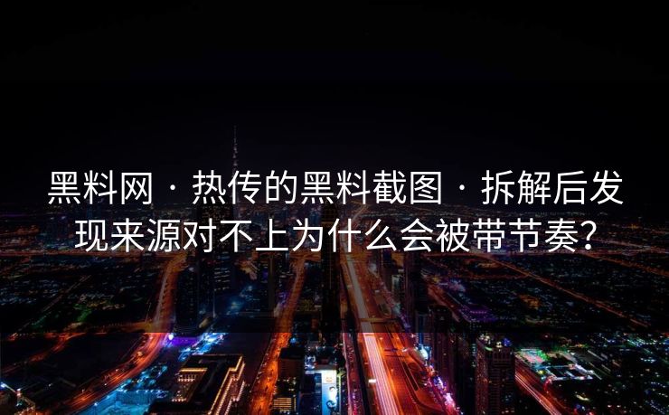 黑料网 · 热传的黑料截图 · 拆解后发现来源对不上为什么会被带节奏? 黑料网 · 热传的黑料截图 · 拆解后发现来源对不上为什么会被带节奏?