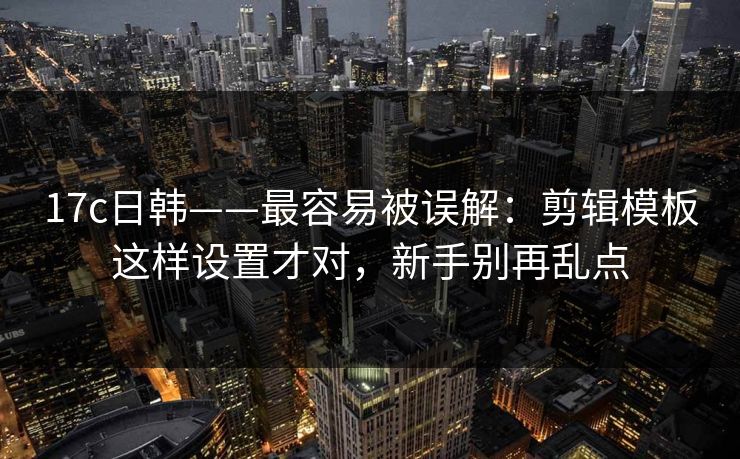 17c日韩——最容易被误解:剪辑模板这样设置才对,新手别再乱点 17c日韩——最容易被误解:剪辑模板这样设置才对,新手别再乱点