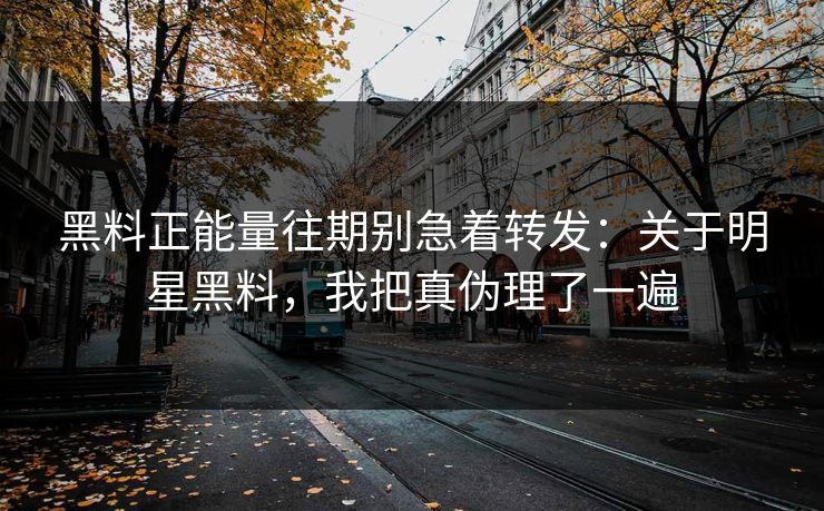 黑料正能量往期别急着转发:关于明星黑料,我把真伪理了一遍 黑料正能量往期别急着转发:关于明星黑料,我把真伪理了一遍