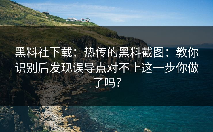 黑料社下载：热传的黑料截图：教你识别后发现误导点对不上这一步你做了吗？