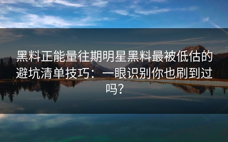 黑料正能量往期明星黑料最被低估的避坑清单技巧:一眼识别你也刷到过吗? 黑料正能量往期明星黑料最被低估的避坑清单技巧:一眼识别你也刷到过吗?