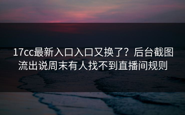 17cc最新入口入口又换了?后台截图流出说周末有人找不到直播间规则 17cc最新入口入口又换了?后台截图流出说周末有人找不到直播间规则