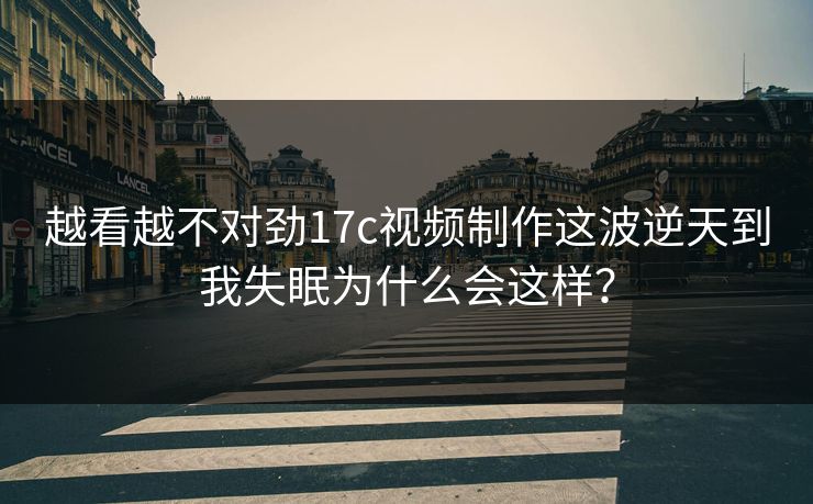 越看越不对劲17c视频制作这波逆天到我失眠为什么会这样? 越看越不对劲17c视频制作这波逆天到我失眠为什么会这样?