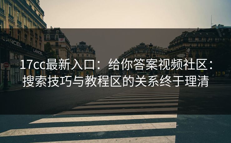 17cc最新入口:给你答案视频社区:搜索技巧与教程区的关系终于理清 17cc最新入口:给你答案视频社区:搜索技巧与教程区的关系终于理清