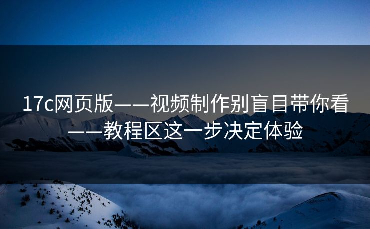 17c网页版——视频制作别盲目带你看——教程区这一步决定体验 17c网页版——视频制作别盲目带你看——教程区这一步决定体验