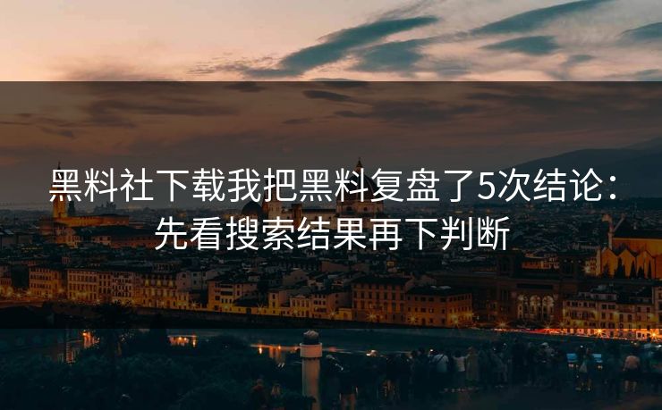 黑料社下载我把黑料复盘了5次结论:先看搜索结果再下判断 黑料社下载我把黑料复盘了5次结论:先看搜索结果再下判断